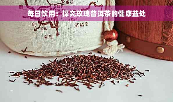 每日饮用：探究玫瑰普洱茶的健康益处