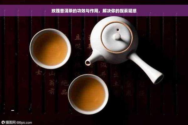 玫瑰普洱茶的功效与作用，解决你的搜索疑惑