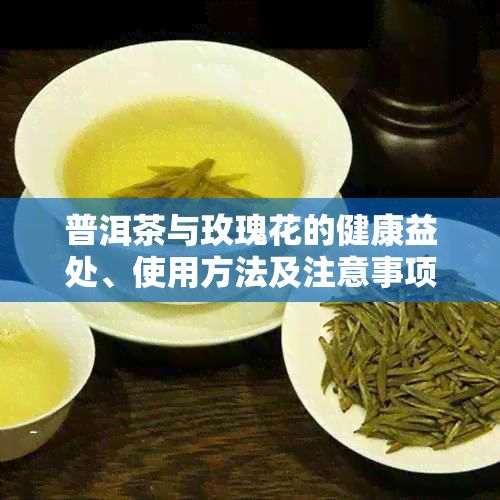 普洱茶與玫瑰花的健康益處、使用方法及注意事項(xiàng)全方位指南