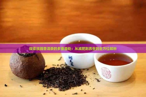 探索玫瑰普洱茶的多重益处：从减肥到养生的全方位解析