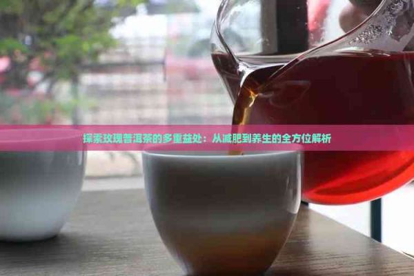 探索玫瑰普洱茶的多重益处：从减肥到养生的全方位解析