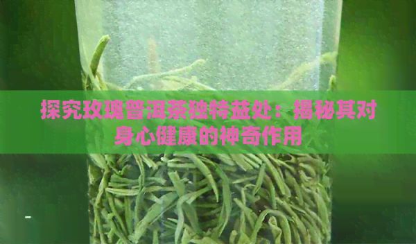 探究玫瑰普洱茶独特益处：揭秘其对身心健康的神奇作用