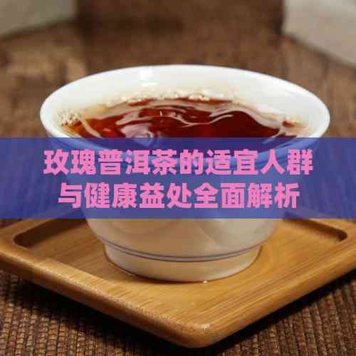 玫瑰普洱茶的适宜人群与健康益处全面解析