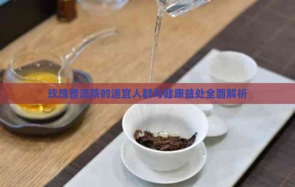 玫瑰普洱茶的适宜人群与健康益处全面解析