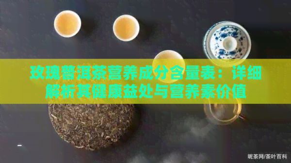 玫瑰普洱茶营养成分含量表：详细解析其健康益处与营养素价值