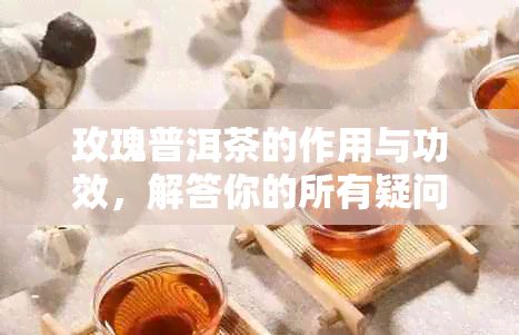 玫瑰普洱茶的作用與功效，解答你的所有疑問