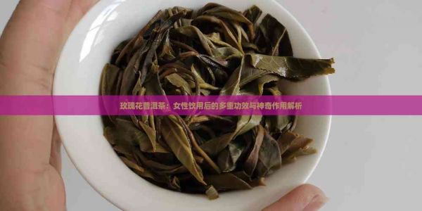 玫瑰花普洱茶：女性饮用后的多重功效与神奇作用解析