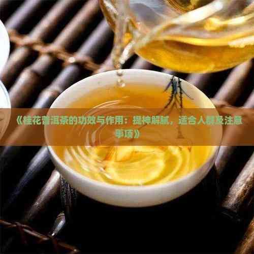《桂花普洱茶的功效與作用：提神解膩，適合人群及注意事項(xiàng)》