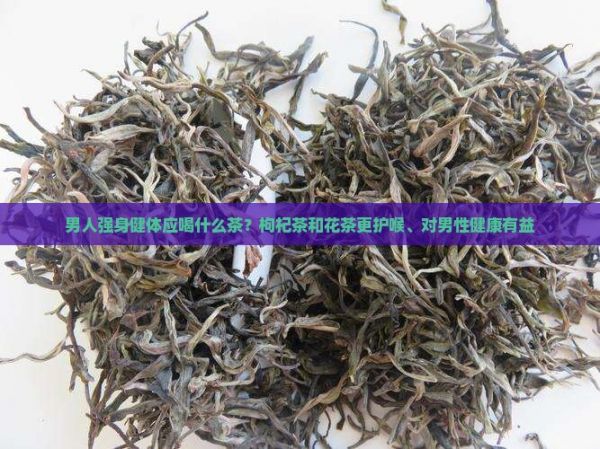 男人强身健体应喝什么茶？枸杞茶和花茶更护喉、对男性健康有益