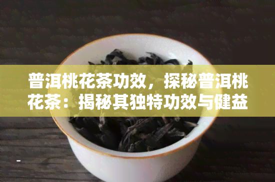 普洱桃花茶功效，探秘普洱桃花茶：揭秘其特别功效与健益处
