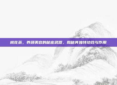 桃花茶，养颜美容的秘密武器，揭秘其独特功效与作用