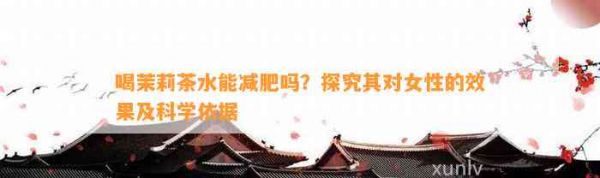 喝茉莉茶水能减肥吗？探究其对女性的效果及科学依据