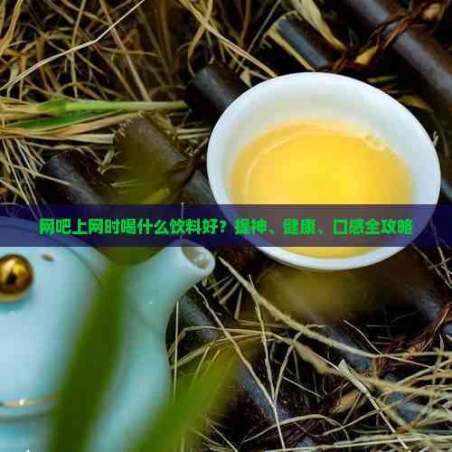 網(wǎng)吧上網(wǎng)時(shí)喝什么飲料好？提神、健康、口感全攻略
