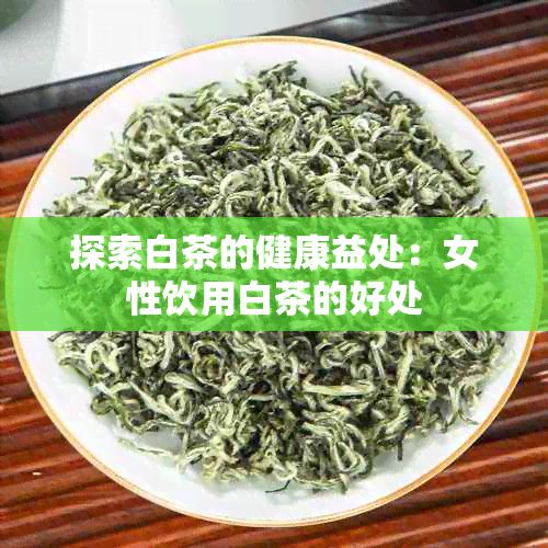 探索白茶的健康益处：女性饮用白茶的好处