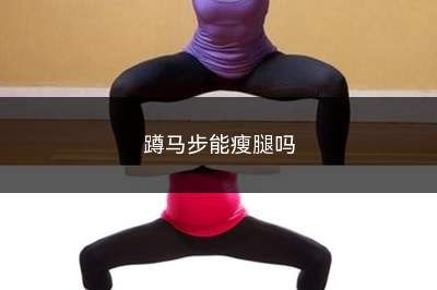 蹲馬步能瘦腿嗎(蹲馬步能瘦腿嗎女生)