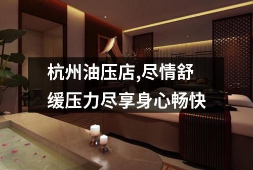 杭州油壓店,盡情舒緩壓力盡享身心暢快
