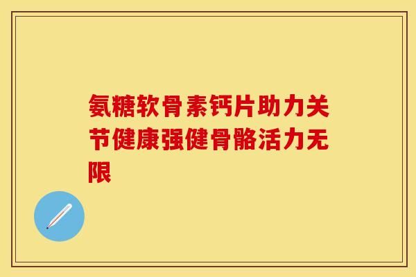 氨糖软骨素钙片助力关节健康强健骨骼活力无限-第1张图片-氨糖科普网