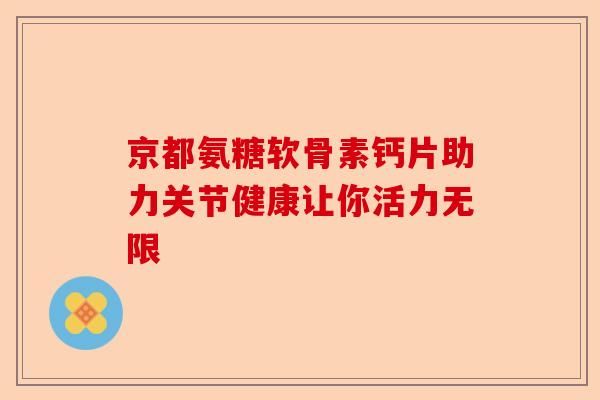 京都氨糖软骨素钙片助力关节健康让你活力无限