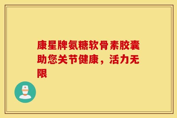 康星牌氨糖软骨素胶囊助您关节健康，活力无限