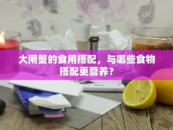 大閘蟹的食用搭配，與哪些食物搭配更營(yíng)養(yǎng)？
