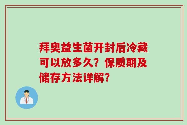 拜奧益生菌開封后冷藏可以放多久？保質(zhì)期及儲存方法詳解？