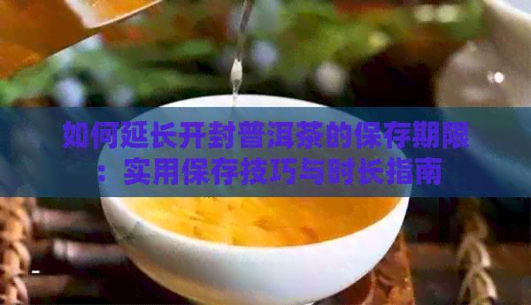 如何延长开封普洱茶的保存期限：实用保存技巧与时长指南