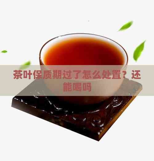 茶叶保质期过了怎么处置？还能喝吗