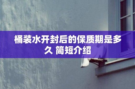 桶裝水開封后的保質(zhì)期是多久 簡(jiǎn)短介紹