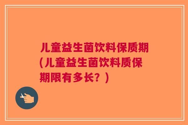 兒童益生菌飲料保質(zhì)期(兒童益生菌飲料質(zhì)保期限有多長？)