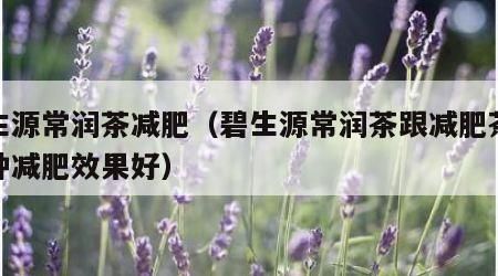 碧生源常潤茶減肥（碧生源常潤茶跟減肥茶哪一種減肥效果好）