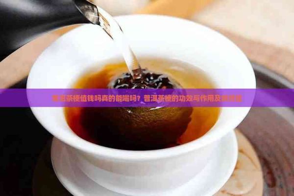 普洱茶梗值錢嗎真的能喝嗎？普洱茶梗的功效與作用及禁忌癥