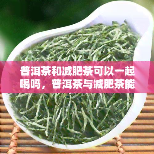 普洱茶和減肥茶可以一起喝嗎，普洱茶與減肥茶能否同時(shí)飲用？