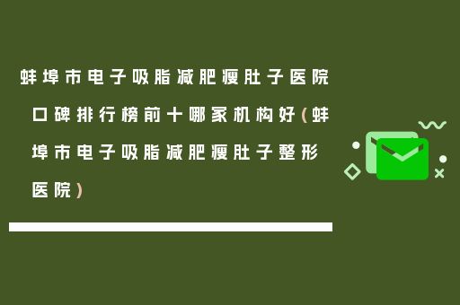 蚌埠市電子吸脂減肥瘦肚子醫(yī)院口碑排行榜前十哪家機(jī)構(gòu)好(蚌埠市電子吸脂減肥瘦肚子整形醫(yī)院)