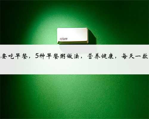 再忙也要吃早餐，5種早餐粥做法，營(yíng)養(yǎng)健康，每天一款換著吃