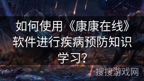 如何使用《康康在線》軟件進行疾病預(yù)防知識學(xué)習？