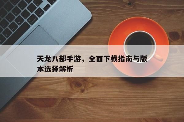 天龍八部手游，全面攻略與版本更新解析