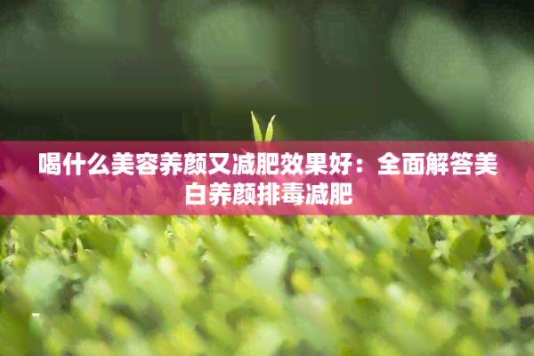 喝什么美容養(yǎng)顏又減肥效果好：全面解答美白養(yǎng)顏排減肥