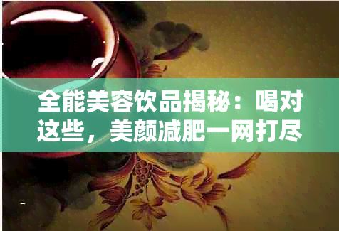 全能美容飲品揭秘：喝對(duì)這些，美顏減肥一網(wǎng)打盡！