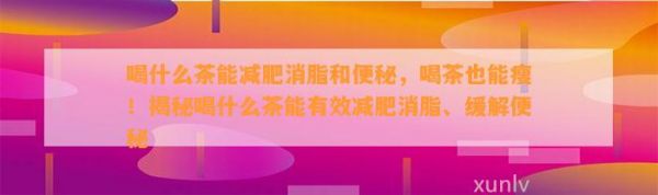 喝什么茶能减肥消脂和便秘，喝茶也能瘦！揭秘喝什么茶能有效减肥消脂、缓解便秘