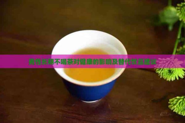 男性長(zhǎng)期不喝茶對(duì)健康的影響及替代飲品建議