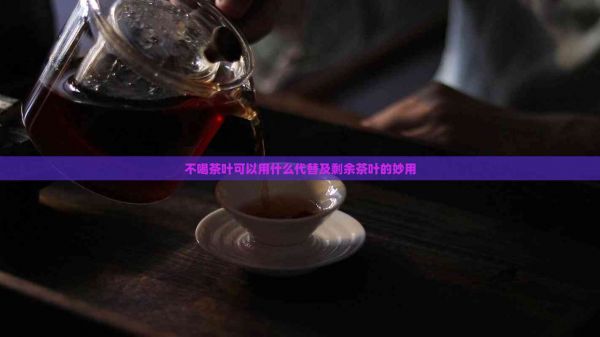 不喝茶葉可以用什么代替及剩余茶葉的妙用