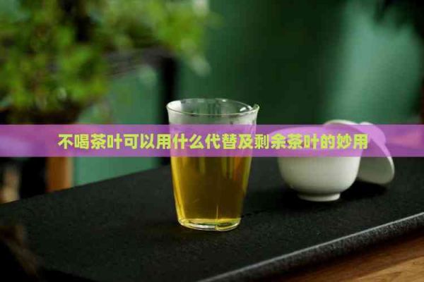 不喝茶葉可以用什么代替及剩余茶葉的妙用