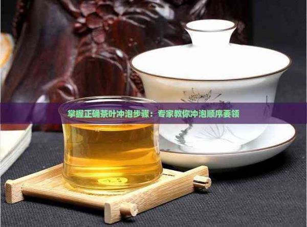 掌握正确茶叶冲泡步骤：专家教你冲泡顺序要领