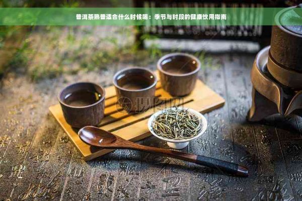 普洱茶熟普适合什么时候喝：季节与时段的健康饮用指南