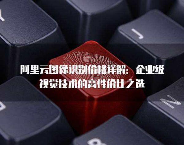 阿里云图像识别价格详解:企业级视觉技术的高性价比之选
