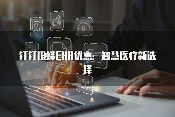 钉钉橙蜂EHR优惠:智慧医疗新选择