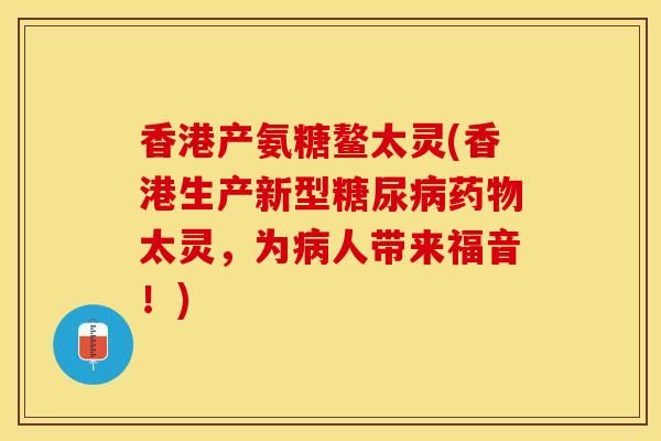 香港產(chǎn)氨糖鰲太靈(香港生產(chǎn)新型糖尿病藥物太靈，為病人帶來福音！)-第1張圖片-關(guān)節(jié)保鏢