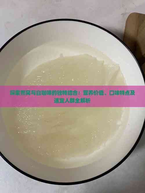探索燕窝与白咖啡的独特结合：营养价值、口味特点及适宜人群全解析