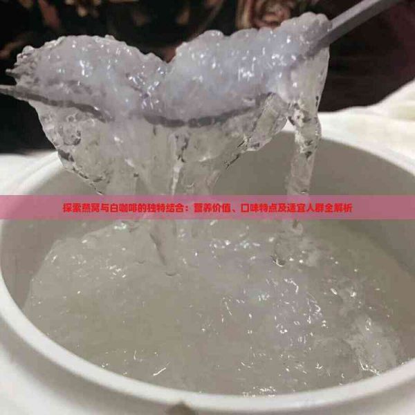 探索燕窝与白咖啡的独特结合：营养价值、口味特点及适宜人群全解析