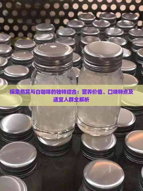 探索燕窝与白咖啡的独特结合：营养价值、口味特点及适宜人群全解析
